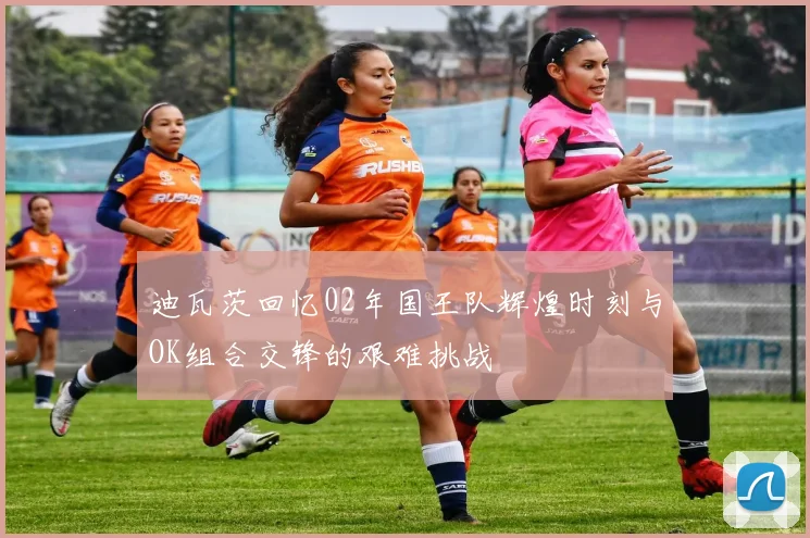 迪瓦茨回忆02年国王队辉煌时刻与OK组合交锋的艰难挑战