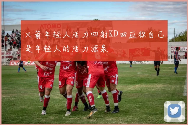 火箭年轻人活力四射KD回应称自己是年轻人的活力源泉