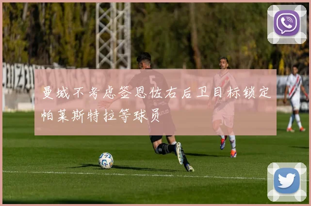 曼城不考虑签恩佐右后卫目标锁定帕莱斯特拉等球员