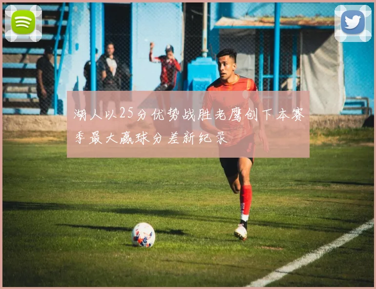 湖人以25分优势战胜老鹰创下本赛季最大赢球分差新纪录