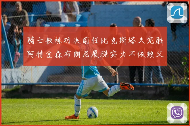 骑士教练对决前任比克斯塔夫完胜阿特金森布朗尼展现实力不依赖父亲