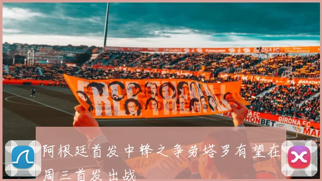 阿根廷首发中锋之争劳塔罗有望在周三首发出战