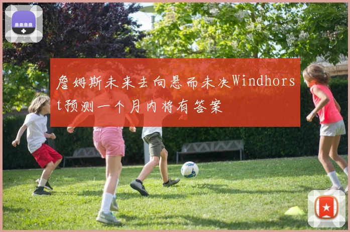 詹姆斯未来去向悬而未决Windhorst预测一个月内将有答案