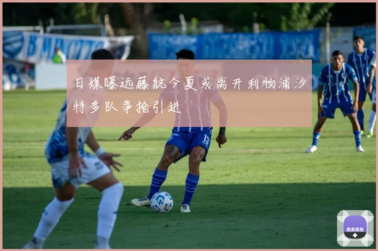 日媒曝远藤航今夏或离开利物浦沙特多队争抢引进