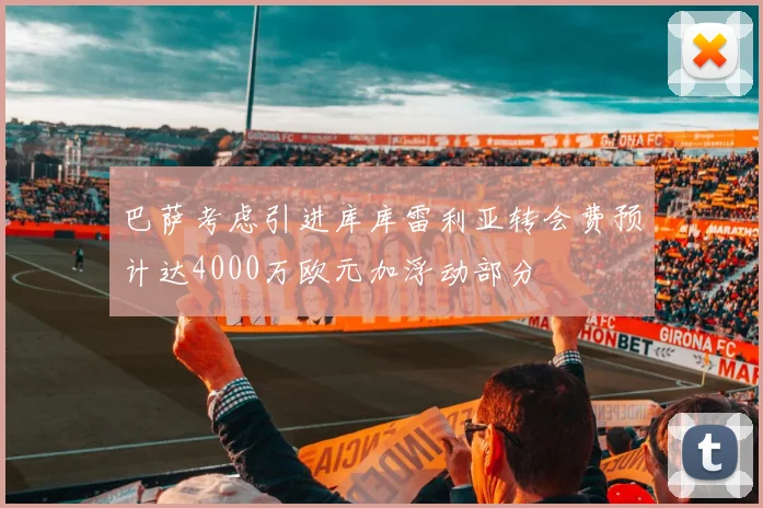 巴萨考虑引进库库雷利亚转会费预计达4000万欧元加浮动部分