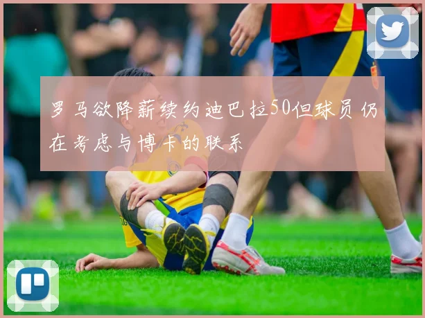罗马欲降薪续约迪巴拉50但球员仍在考虑与博卡的联系