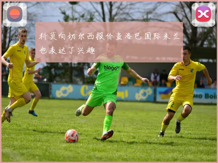 科莫向切尔西报价查洛巴国际米兰也表达了兴趣